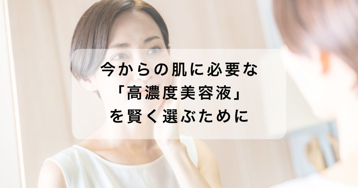今からの肌に必要な 「高濃度美容液」を賢く選ぶために